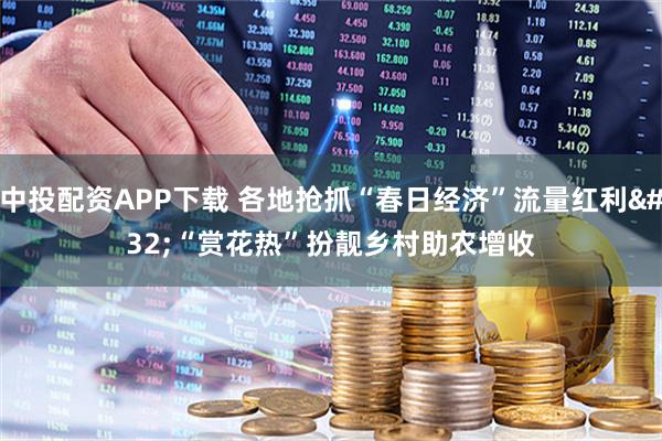中投配资APP下载 各地抢抓“春日经济”流量红利 “赏花热”扮靓乡村助农增收