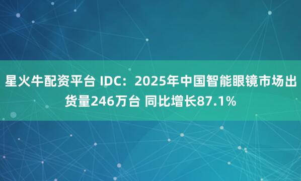 星火牛配资平台 IDC：2025年中国智能眼镜市场出货量246万台 同比增长87.1%