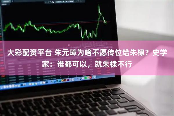 大彩配资平台 朱元璋为啥不愿传位给朱棣？史学家：谁都可以，就朱棣不行