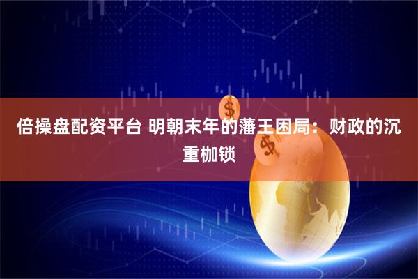 倍操盘配资平台 明朝末年的藩王困局：财政的沉重枷锁