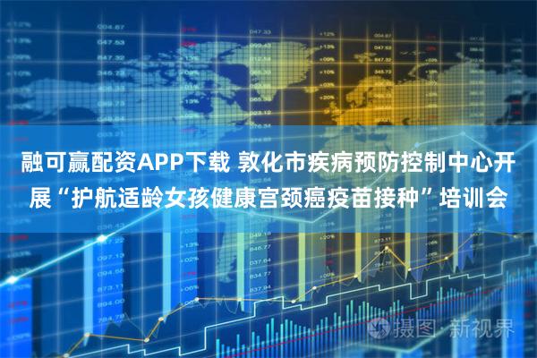融可赢配资APP下载 敦化市疾病预防控制中心开展“护航适龄女孩健康宫颈癌疫苗接种”培训会