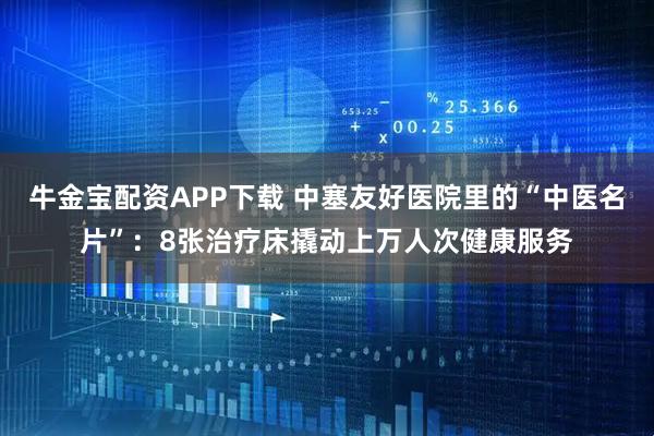 牛金宝配资APP下载 中塞友好医院里的“中医名片”：8张治疗床撬动上万人次健康服务