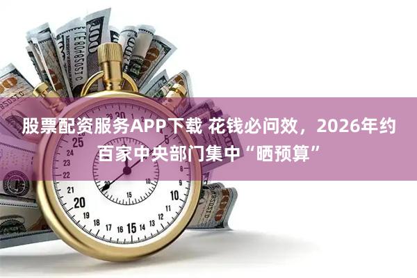 股票配资服务APP下载 花钱必问效，2026年约百家中央部门集中“晒预算”