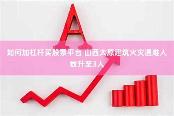 如何加杠杆买股票平台 山西太原建筑火灾遇难人数升至3人