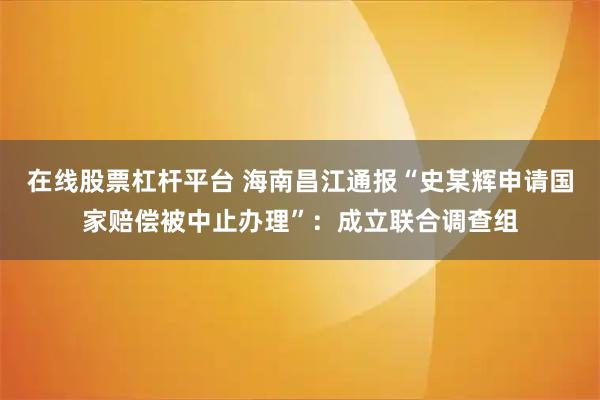 在线股票杠杆平台 海南昌江通报“史某辉申请国家赔偿被中止办理”：成立联合调查组