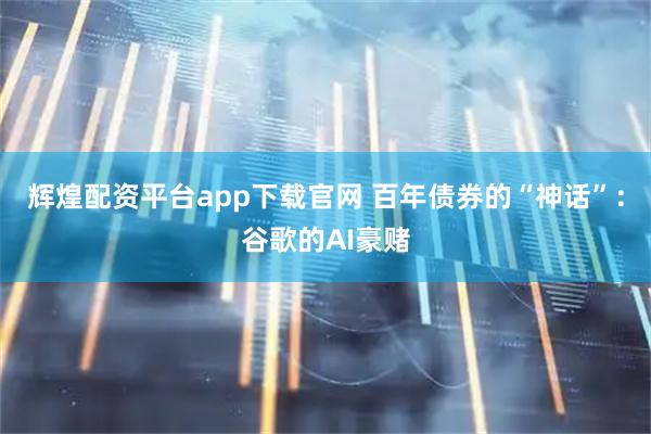 辉煌配资平台app下载官网 百年债券的“神话”：谷歌的AI豪赌