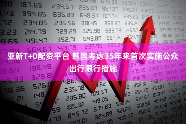 亚新T+0配资平台 韩国考虑35年来首次实施公众出行限行措施