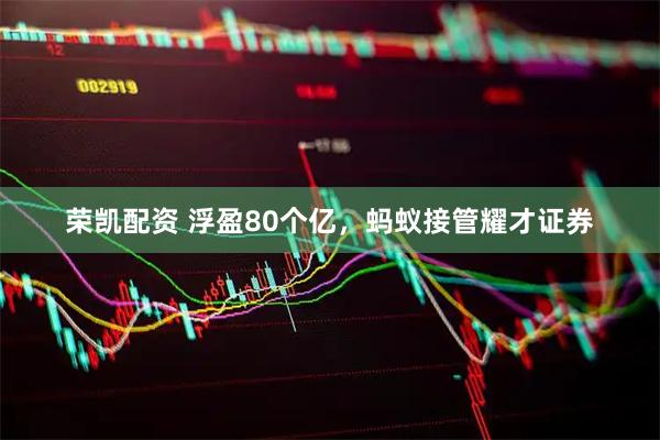 荣凯配资 浮盈80个亿，蚂蚁接管耀才证券