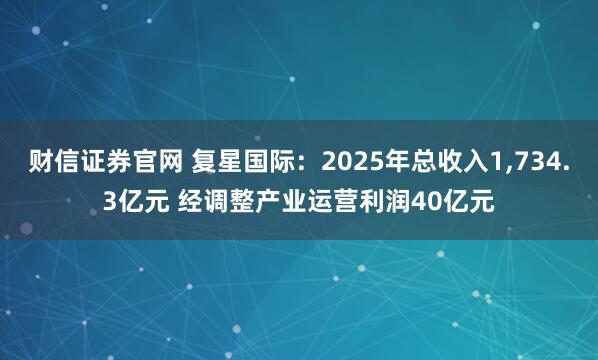 财信证券官网 复星国际：2025年总收入1,734.3亿元 经调整产业运营利润40亿元