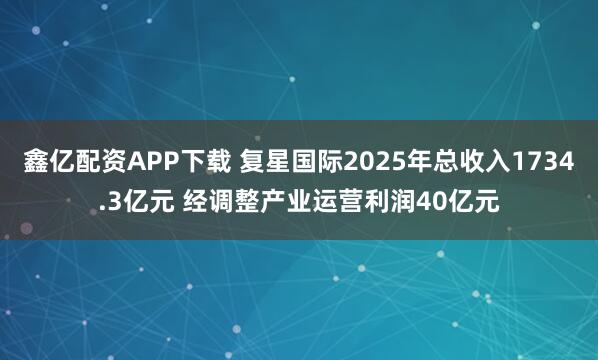 鑫亿配资APP下载 复星国际2025年总收入1734.3亿元 经调整产业运营利润40亿元