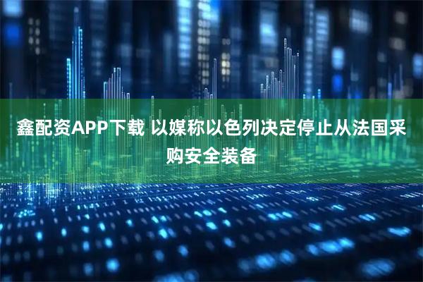 鑫配资APP下载 以媒称以色列决定停止从法国采购安全装备