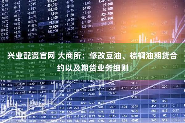 兴业配资官网 大商所：修改豆油、棕榈油期货合约以及期货业务细则