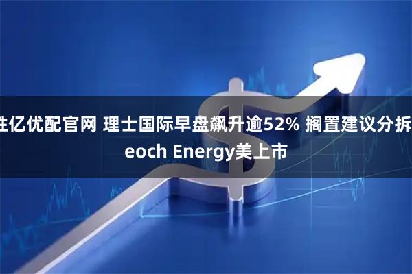 胜亿优配官网 理士国际早盘飙升逾52% 搁置建议分拆Leoch Energy美上市