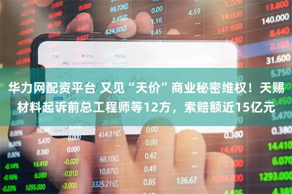 华力网配资平台 又见“天价”商业秘密维权！天赐材料起诉前总工程师等12方，索赔额近15亿元