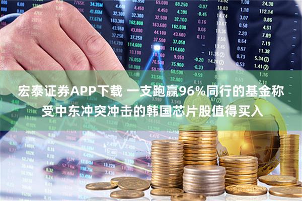 宏泰证券APP下载 一支跑赢96%同行的基金称 受中东冲突冲击的韩国芯片股值得买入