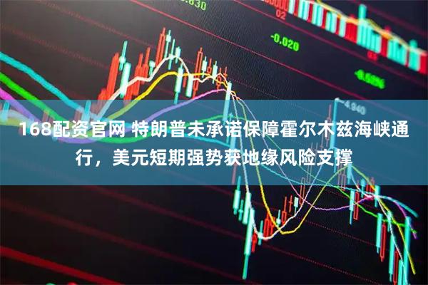 168配资官网 特朗普未承诺保障霍尔木兹海峡通行，美元短期强势获地缘风险支撑