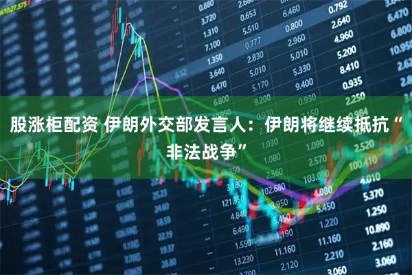 股涨柜配资 伊朗外交部发言人：伊朗将继续抵抗“非法战争”