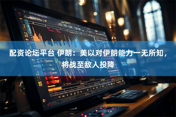配资论坛平台 伊朗：美以对伊朗能力一无所知，将战至敌人投降