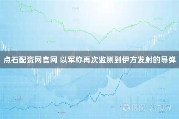 点石配资网官网 以军称再次监测到伊方发射的导弹