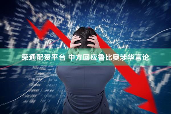 荣通配资平台 中方回应鲁比奥涉华言论