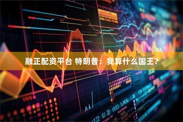 融正配资平台 特朗普：我算什么国王？