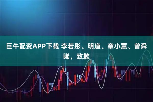巨牛配资APP下载 李若彤、明道、章小蕙、曾舜晞，致歉