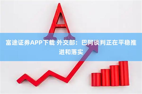 富途证券APP下载 外交部：巴阿谈判正在平稳推进和落实