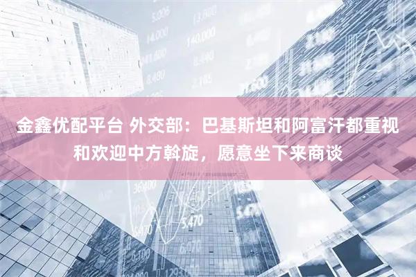 金鑫优配平台 外交部：巴基斯坦和阿富汗都重视和欢迎中方斡旋，愿意坐下来商谈