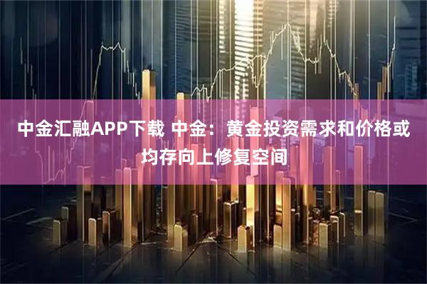 中金汇融APP下载 中金：黄金投资需求和价格或均存向上修复空间