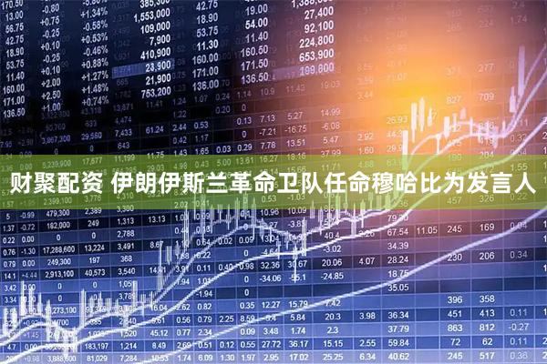 财聚配资 伊朗伊斯兰革命卫队任命穆哈比为发言人