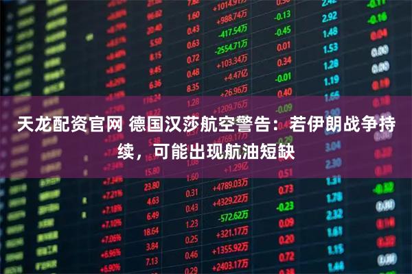 天龙配资官网 德国汉莎航空警告：若伊朗战争持续，可能出现航油短缺