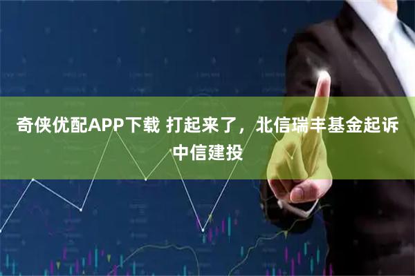 奇侠优配APP下载 打起来了，北信瑞丰基金起诉中信建投