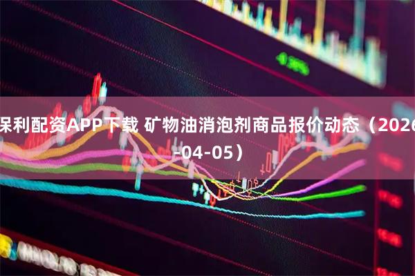保利配资APP下载 矿物油消泡剂商品报价动态（2026-04-05）