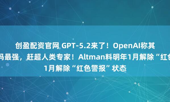 创盈配资官网 GPT-5.2来了！OpenAI称其为智能体编码最强，赶超人类专家！Altman料明年1月解除“红色警报”状态