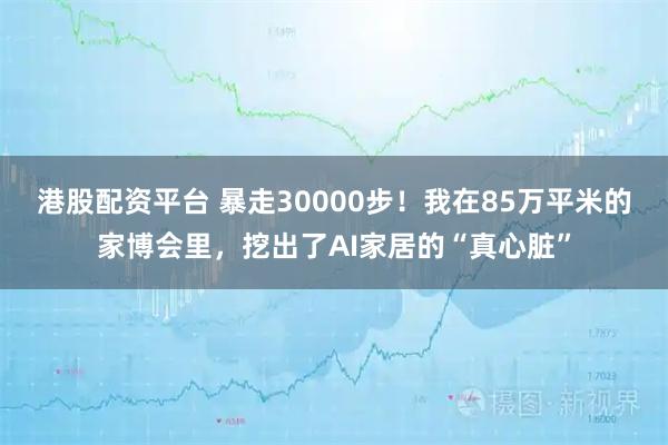 港股配资平台 暴走30000步！我在85万平米的家博会里，挖出了AI家居的“真心脏”