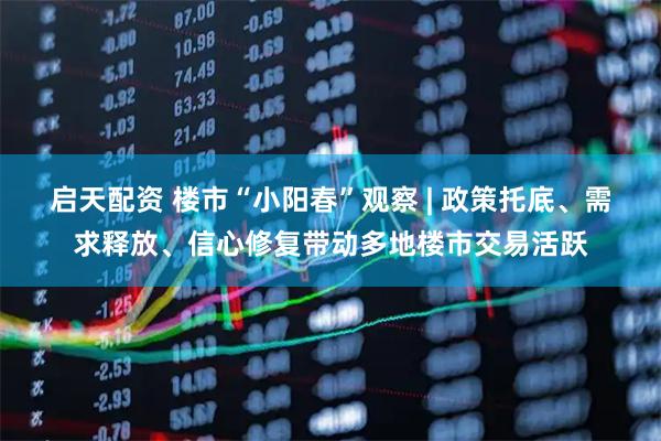 启天配资 楼市“小阳春”观察 | 政策托底、需求释放、信心修复带动多地楼市交易活跃
