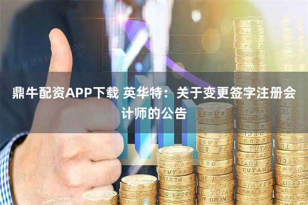 鼎牛配资APP下载 英华特：关于变更签字注册会计师的公告