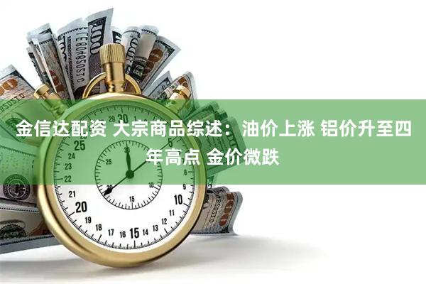 金信达配资 大宗商品综述：油价上涨 铝价升至四年高点 金价微跌