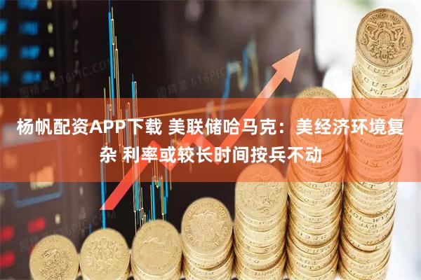 杨帆配资APP下载 美联储哈马克：美经济环境复杂 利率或较长时间按兵不动