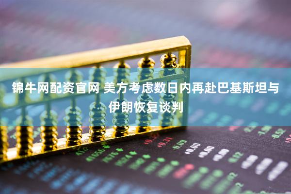 锦牛网配资官网 美方考虑数日内再赴巴基斯坦与伊朗恢复谈判