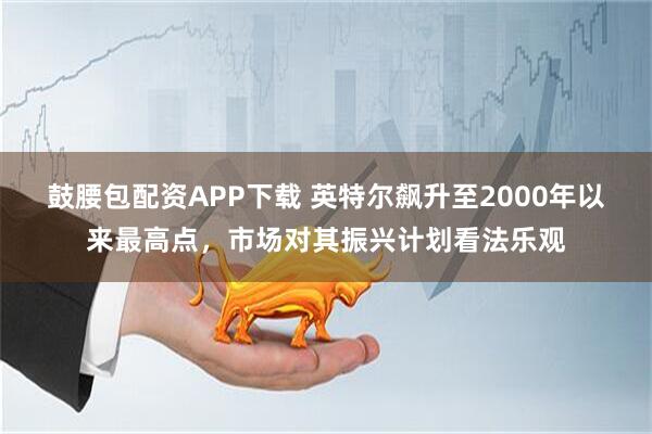 鼓腰包配资APP下载 英特尔飙升至2000年以来最高点，市场对其振兴计划看法乐观