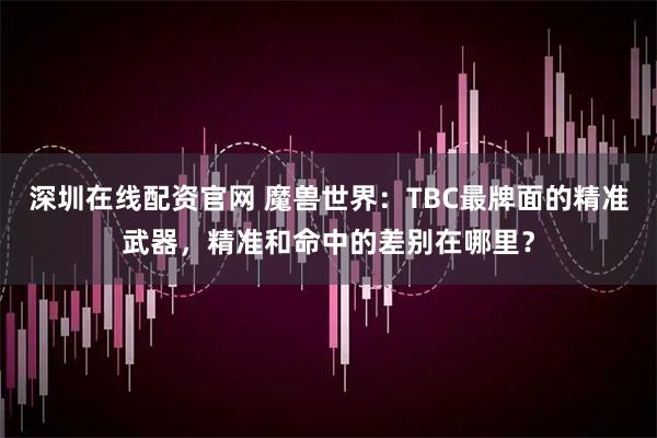 深圳在线配资官网 魔兽世界：TBC最牌面的精准武器，精准和命中的差别在哪里？