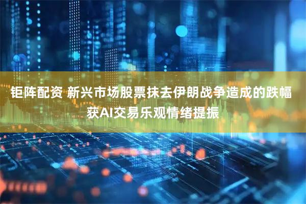 钜阵配资 新兴市场股票抹去伊朗战争造成的跌幅 获AI交易乐观情绪提振