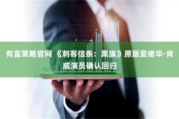 有富策略官网 《刺客信条：黑旗》原版爱德华·肯威演员确认回归