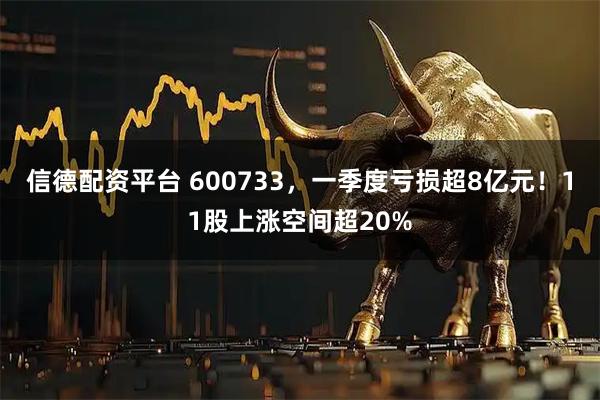 信德配资平台 600733，一季度亏损超8亿元！11股上涨空间超20%