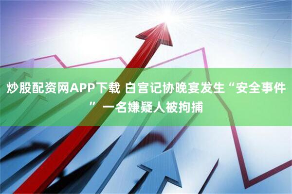 炒股配资网APP下载 白宫记协晚宴发生“安全事件” 一名嫌疑人被拘捕