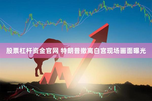 股票杠杆资金官网 特朗普撤离白宫现场画面曝光