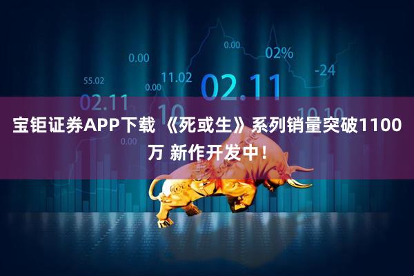 宝钜证券APP下载 《死或生》系列销量突破1100万 新作开发中！
