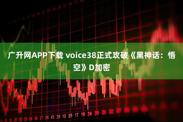 广升网APP下载 voice38正式攻破《黑神话：悟空》D加密