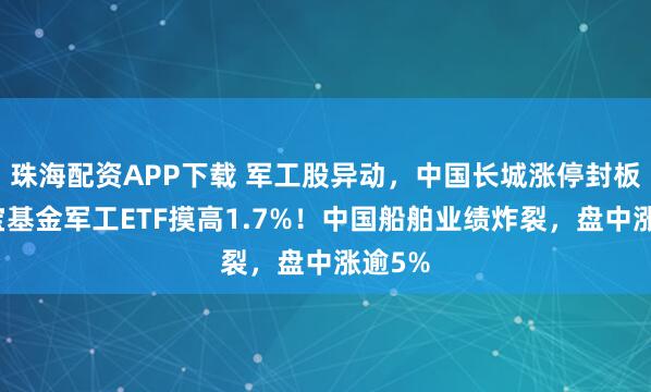 珠海配资APP下载 军工股异动，中国长城涨停封板！华宝基金军工ETF摸高1.7%！中国船舶业绩炸裂，盘中涨逾5%